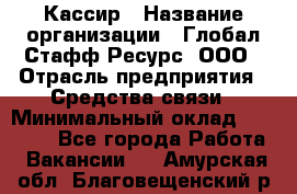 Кассир › Название организации ­ Глобал Стафф Ресурс, ООО › Отрасль предприятия ­ Средства связи › Минимальный оклад ­ 49 000 - Все города Работа » Вакансии   . Амурская обл.,Благовещенский р-н